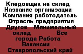 Кладовщик на склад › Название организации ­ Компания-работодатель › Отрасль предприятия ­ Другое › Минимальный оклад ­ 26 000 - Все города Работа » Вакансии   . Ставропольский край,Железноводск г.